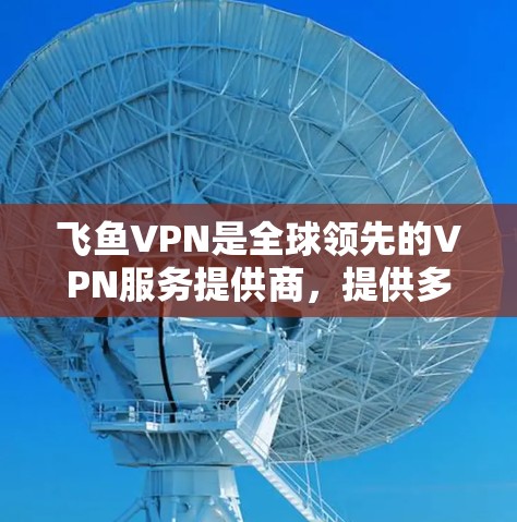 飞鱼VPN是全球领先的VPN服务提供商,提供多种VPN解决方案,包括多点对点、高速、缓带等多种选项。如果你在选择高速线路时,可能会对飞鱼VPN的测速情况感兴趣,那么以下是一些建议和信息 飞鱼VPN是全球领先的VPN服务提供商,提供多种VPN解决方案,包括多点对点、高速、缓带等多种选项。如果你在选择高速线路时,可能会对飞鱼VPN的测速情况感兴趣,那么以下是一些建议和信息