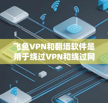 飞鱼VPN和翻墙软件是用于绕过VPN和绕过网络的工具。梯子工具是一种用于绕过网络和VPN的工具，可以帮助用户访问未经VPN或绕过过滤器的网站