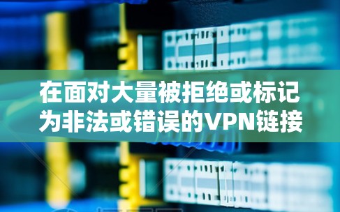 在面对大量被拒绝或标记为非法或错误的VPN链接时,可以采取以下步骤来解决这个问题 在面对大量被拒绝或标记为非法或错误的VPN链接时,可以采取以下步骤来解决这个问题