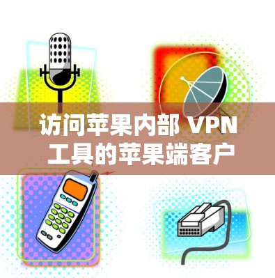 访问苹果内部 VPN 工具的苹果端客户端需要遵循以下步骤和注意事项 访问苹果内部 VPN 工具的苹果端客户端需要遵循以下步骤和注意事项