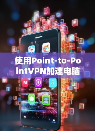 使用Point-to-PointVPN加速电脑是一个简单但基础的方法。以下是一个详细的步骤指南，帮助你高效地使用Point-to-PointVPN加速