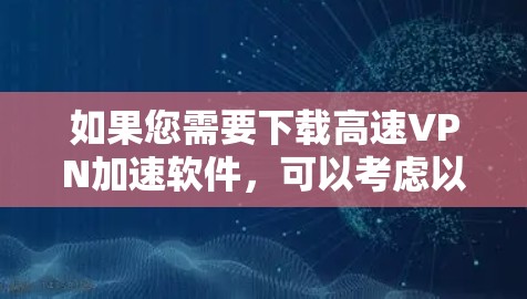 如果您需要下载高速VPN加速软件,可以考虑以下几种推荐 如果您需要下载高速VPN加速软件,可以考虑以下几种推荐