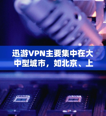 迅游VPN主要集中在大中型城市，如北京、上海、广州等地。这些城市的机场节点和高速线路提供了丰富的选择，以下是推荐