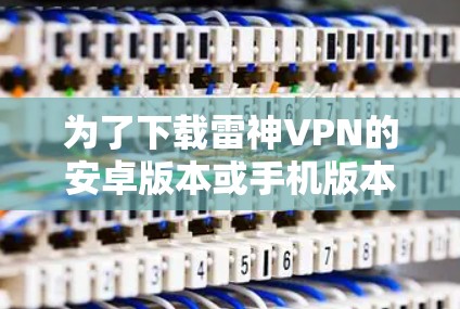 为了下载雷神VPN的安卓版本或手机版本,您可以按照以下步骤操作 为了下载雷神VPN的安卓版本或手机版本,您可以按照以下步骤操作