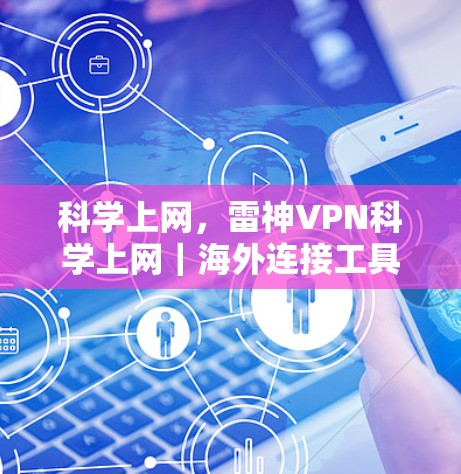 科学上网,雷神VPN科学上网|海外连接工具的专业解析与使用指南 科学上网,雷神VPN科学上网|海外连接工具的专业解析与使用指南