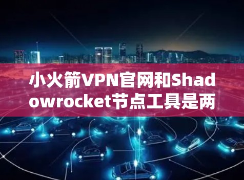 小火箭VPN官网和Shadowrocket节点工具是两个不同的VPN服务,各自具备不同的功能和适用场景。以下是对它们的详细分析 小火箭VPN官网和Shadowrocket节点工具是两个不同的VPN服务,各自具备不同的功能和适用场景。以下是对它们的详细分析