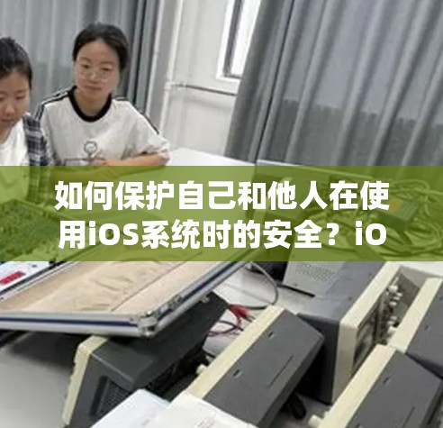 如何保护自己和他人在使用iOS系统时的安全？iOS翻墙工具的使用与注意事项