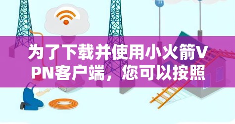 为了下载并使用小火箭VPN客户端，您可以按照以下步骤进行操作