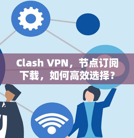 Clash VPN,节点订阅下载,如何高效选择? Clash VPN,节点订阅下载,如何高效选择?