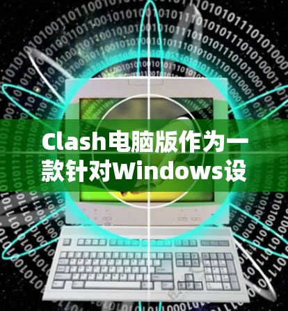 Clash电脑版作为一款针对Windows设计的科学上网工具，具备多方面的功能和优势。以下是对Clash电脑版的详细介绍，基于其设计和功能特点进行分析