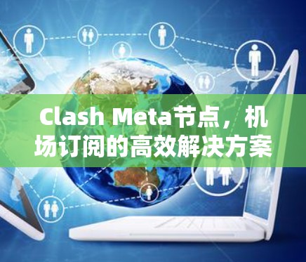 Clash Meta节点,机场订阅的高效解决方案 Clash Meta节点,机场订阅的高效解决方案
