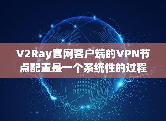 V2Ray官网客户端的VPN节点配置是一个系统性的过程，需要用户具备一定的配置技能和对网络环境的了解。以下是一步步的指南，帮助您顺利完成配置