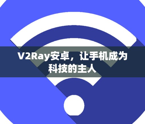 V2Ray安卓,让手机成为科技的主人 V2Ray安卓,让手机成为科技的主人