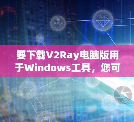 要下载V2Ray电脑版用于Windows工具，您可以按照以下步骤操作