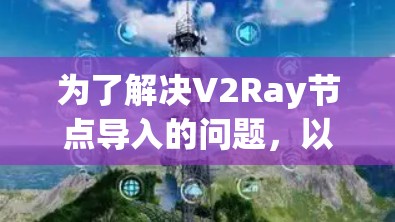 为了解决V2Ray节点导入的问题,以下是一个结构化的指南,帮助您正确配置节点并管理它们 为了解决V2Ray节点导入的问题,以下是一个结构化的指南,帮助您正确配置节点并管理它们