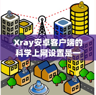 Xray安卓客户端的科学上网设置是一个高级的网络管理功能,允许用户对网络访问进行更深入的控制。以下是科学上网设置的主要功能和步骤 Xray安卓客户端的科学上网设置是一个高级的网络管理功能,允许用户对网络访问进行更深入的控制。以下是科学上网设置的主要功能和步骤
