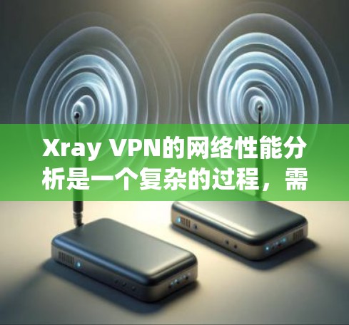 Xray VPN的网络性能分析是一个复杂的过程，需要综合考虑多个因素。以下是对Xray VPN网络性能的详细分析