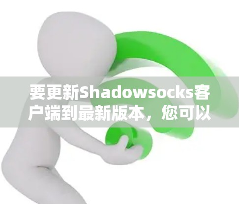 要更新Shadowsocks客户端到最新版本，您可以按照以下步骤操作