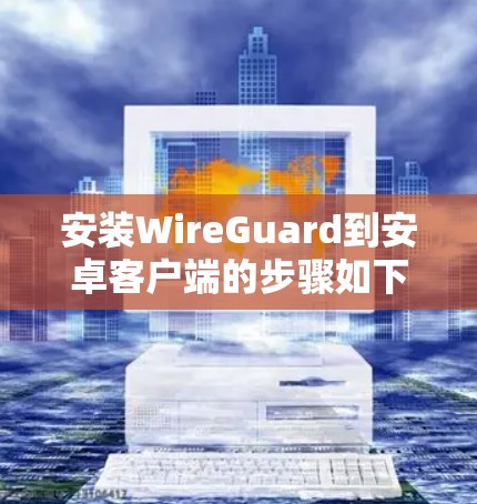 安装WireGuard到安卓客户端的步骤如下
