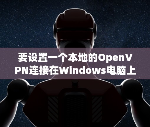要设置一个本地的OpenVPN连接在Windows电脑上，您可以按照以下步骤进行