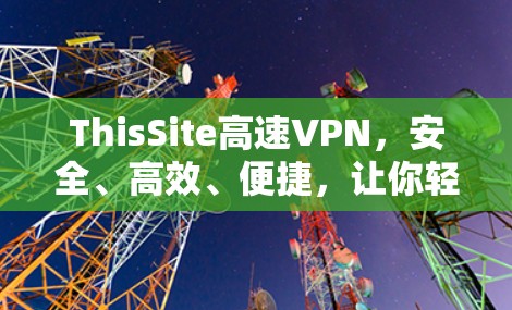 ThisSite高速VPN,安全、高效、便捷,让你轻松享受网络乐趣 ThisSite高速VPN,安全、高效、便捷,让你轻松享受网络乐趣
