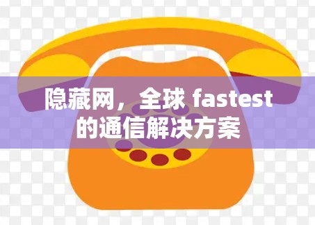 隐藏网,全球 fastest的通信解决方案 隐藏网,全球 fastest的通信解决方案