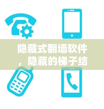 隐藏式翻墙软件，隐藏的梯子结构，如何帮助你轻松隐藏你的网络？
