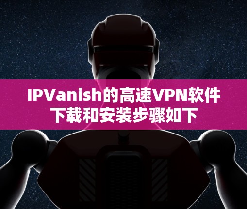 IPVanish的高速VPN软件下载和安装步骤如下