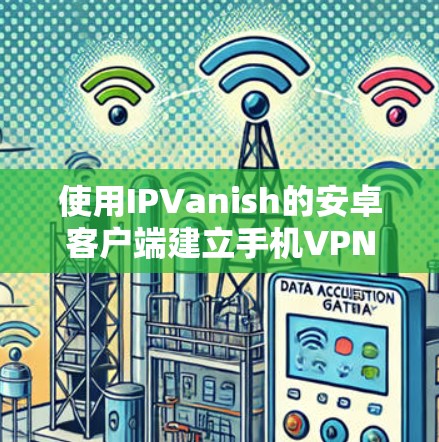 使用IPVanish的安卓客户端建立手机VPN的基本步骤如下