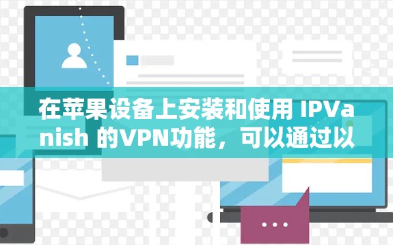 在苹果设备上安装和使用 IPVanish 的VPN功能,可以通过以下步骤完成 在苹果设备上安装和使用 IPVanish 的VPN功能,可以通过以下步骤完成