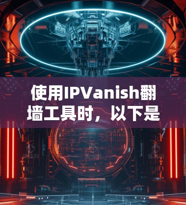 使用IPVanish翻墙工具时,以下是一些关键考虑因素 使用IPVanish翻墙工具时,以下是一些关键考虑因素