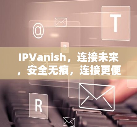 IPVanish,连接未来,安全无痕,连接更便捷 IPVanish,连接未来,安全无痕,连接更便捷