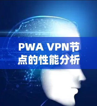 PWA VPN节点的性能分析如下 PWA VPN节点的性能分析如下