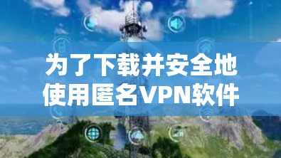 为了下载并安全地使用匿名VPN软件，可以按照以下步骤进行
