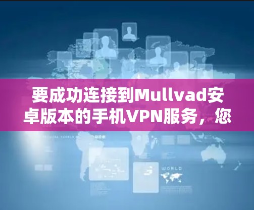 要成功连接到Mullvad安卓版本的手机VPN服务,您可以按照以下步骤操作 要成功连接到Mullvad安卓版本的手机VPN服务,您可以按照以下步骤操作