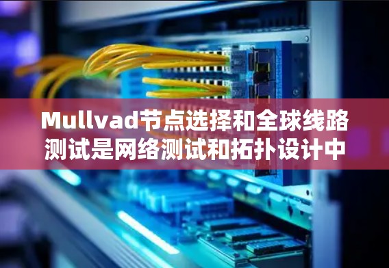 Mullvad节点选择和全球线路测试是网络测试和拓扑设计中的重要概念，以下是对这两个概念的详细总结