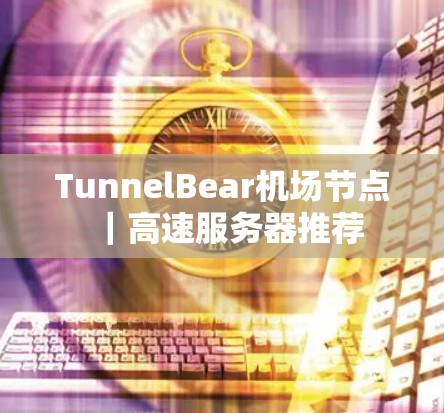 TunnelBear机场节点|高速服务器推荐 TunnelBear机场节点|高速服务器推荐