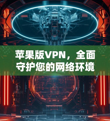 苹果版VPN,全面守护您的网络环境 苹果版VPN,全面守护您的网络环境