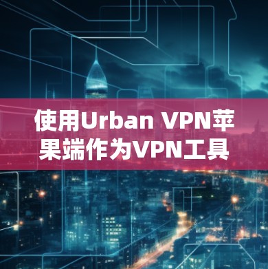 使用Urban VPN苹果端作为VPN工具，可以按照以下步骤进行