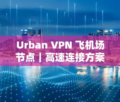 Urban VPN 飞机场节点|高速连接方案 Urban VPN 飞机场节点|高速连接方案