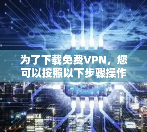 为了下载免费VPN，您可以按照以下步骤操作