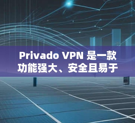 Privado VPN 是一款功能强大、安全且易于使用的VPN服务。以下是Privado VPN 的最新版本（V6）的主要特点及其下载步骤