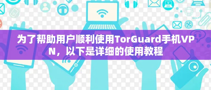 为了帮助用户顺利使用TorGuard手机VPN,以下是详细的使用教程 为了帮助用户顺利使用TorGuard手机VPN,以下是详细的使用教程