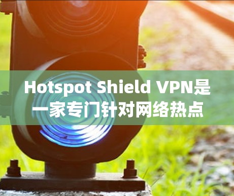 Hotspot Shield VPN是一家专门针对网络热点的高速VPN服务，提供端到端加密、多重认证和防火墙配置，确保用户数据安全。以下是关于它的详细介绍