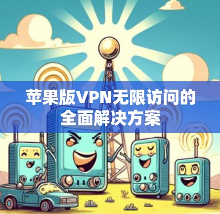 苹果版VPN无限访问的全面解决方案