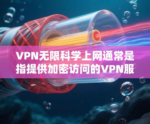 VPN无限科学上网通常是指提供加密访问的VPN服务，允许用户在加密环境中进行科学计算、加密数据存储、或者进行加密通信。以下是关于VPN无限科学上网的建议