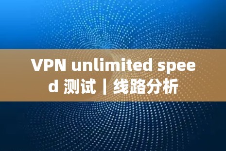 VPN unlimited speed 测试|线路分析 VPN unlimited speed 测试|线路分析