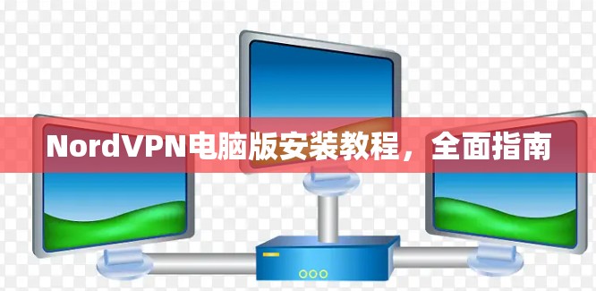 NordVPN电脑版安装教程,全面指南 NordVPN电脑版安装教程,全面指南