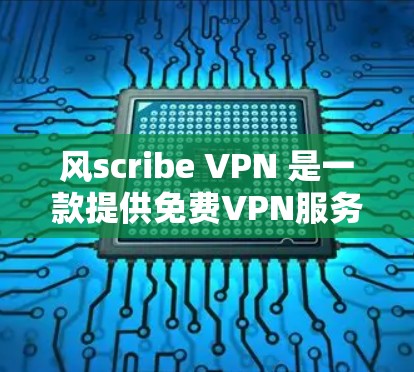 风scribe VPN 是一款提供免费VPN服务的工具，支持在多个平台访问高速网络。以下是关于风scribe VPN 的一些关键信息