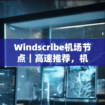 Windscribe机场节点|高速推荐,机场管理中的智能化解决方案 Windscribe机场节点|高速推荐,机场管理中的智能化解决方案